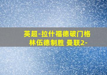 英超-拉什福德破门格林伍德制胜 曼联2-